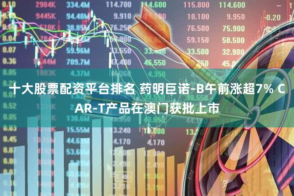 十大股票配资平台排名 药明巨诺-B午前涨超7% CAR-T产品在澳门获批上市