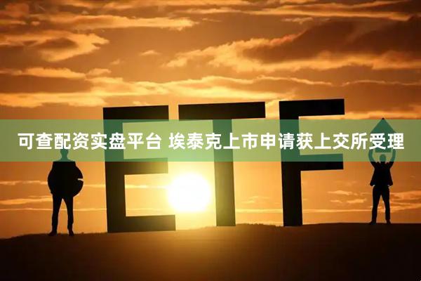 可查配资实盘平台 埃泰克上市申请获上交所受理