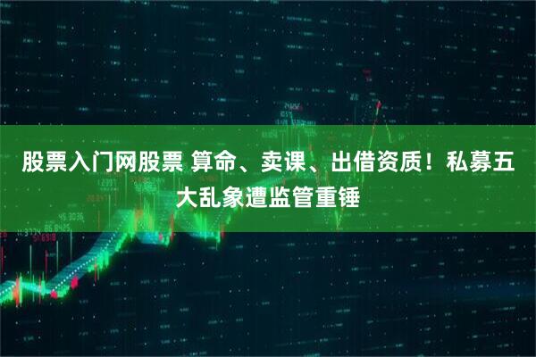 股票入门网股票 算命、卖课、出借资质！私募五大乱象遭监管重锤