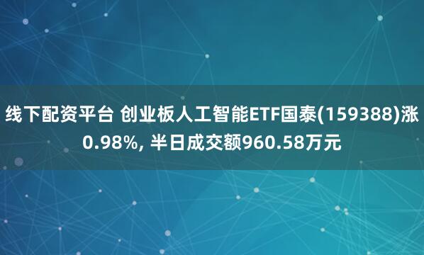 线下配资平台 创业板人工智能ETF国泰(159388)涨0.98%, 半日成交额960.58万元
