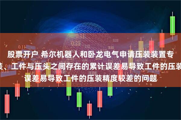 股票开户 希尔机器人和卧龙电气申请压装装置专利, 解决定位工装、工件与压头之间存在的累计误差易导致工件的压装精度较差的问题