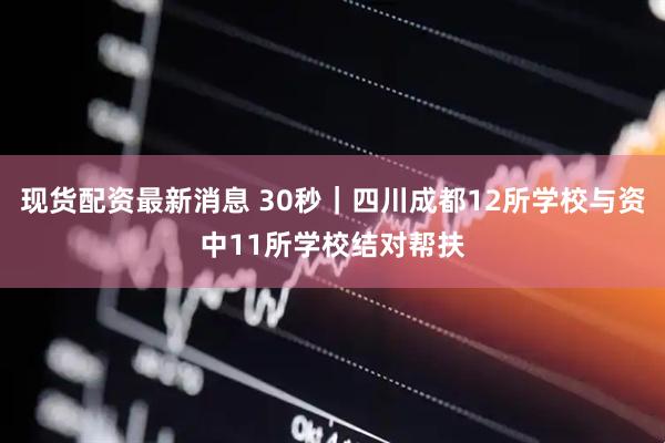 现货配资最新消息 30秒｜四川成都12所学校与资中11所学校结对帮扶