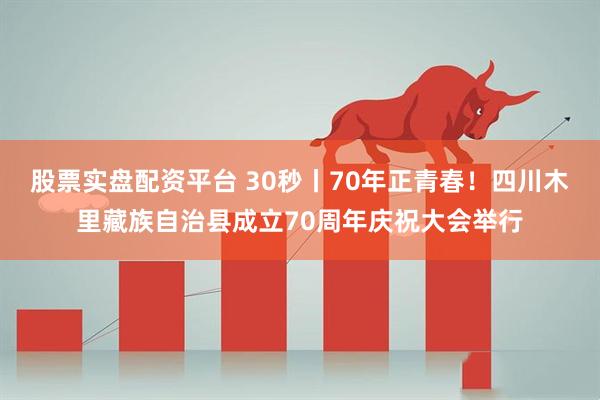 股票实盘配资平台 30秒丨70年正青春！四川木里藏族自治县成立70周年庆祝大会举行