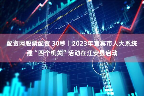 配资网股票配资 30秒丨2023年宜宾市人大系统建“四个机关”活动在江安县启动
