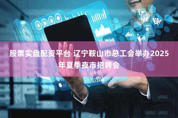 股票实盘配资平台 辽宁鞍山市总工会举办2025年夏季夜市招聘会