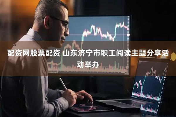配资网股票配资 山东济宁市职工阅读主题分享活动举办