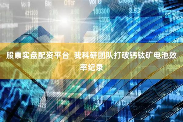 股票实盘配资平台  我科研团队打破钙钛矿电池效率纪录
