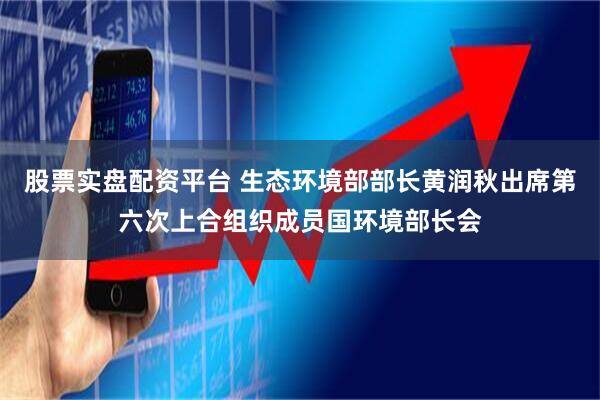 股票实盘配资平台 生态环境部部长黄润秋出席第六次上合组织成员国环境部长会