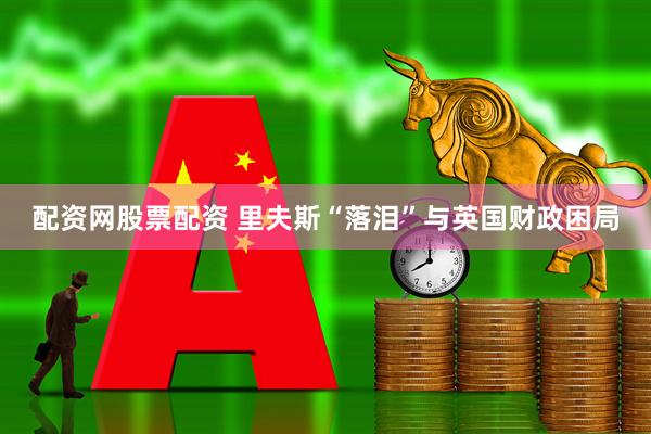 配资网股票配资 里夫斯“落泪”与英国财政困局