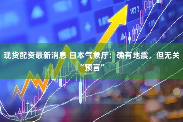 现货配资最新消息 日本气象厅：确有地震，但无关“预言”