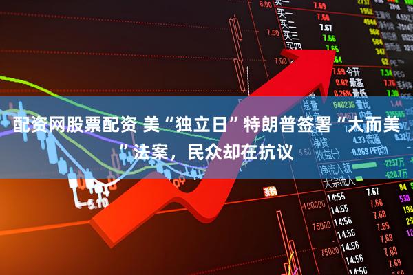 配资网股票配资 美“独立日”特朗普签署“大而美”法案，民众却在抗议
