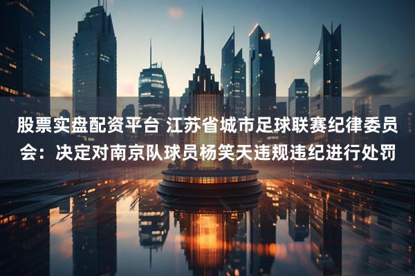 股票实盘配资平台 江苏省城市足球联赛纪律委员会：决定对南京队球员杨笑天违规违纪进行处罚