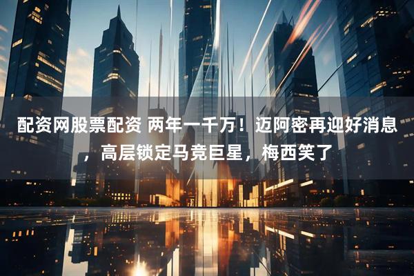 配资网股票配资 两年一千万！迈阿密再迎好消息，高层锁定马竞巨星，梅西笑了