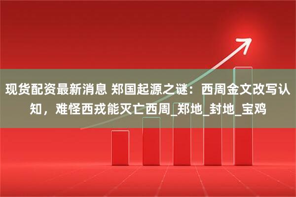 现货配资最新消息 郑国起源之谜：西周金文改写认知，难怪西戎能灭亡西周_郑地_封地_宝鸡