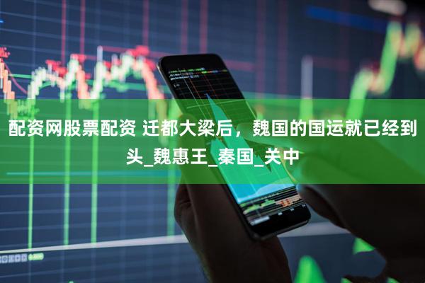 配资网股票配资 迁都大梁后，魏国的国运就已经到头_魏惠王_秦国_关中
