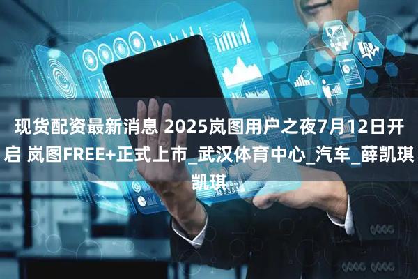 现货配资最新消息 2025岚图用户之夜7月12日开启 岚图FREE+正式上市_武汉体育中心_汽车_薛凯琪