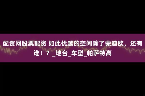 配资网股票配资 如此优越的空间除了蒙迪欧，还有谁！？_地台_车型_帕萨特高