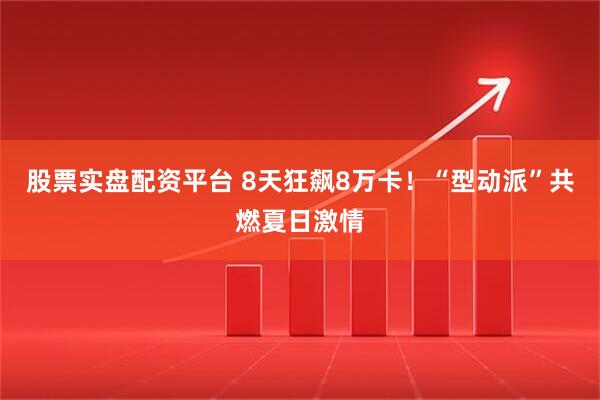 股票实盘配资平台 8天狂飙8万卡！“型动派”共燃夏日激情