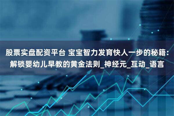 股票实盘配资平台 宝宝智力发育快人一步的秘籍：解锁婴幼儿早教的黄金法则_神经元_互动_语言