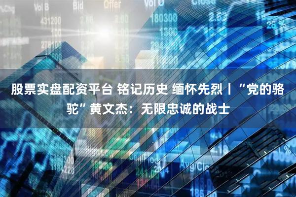 股票实盘配资平台 铭记历史 缅怀先烈丨“党的骆驼”黄文杰：无限忠诚的战士
