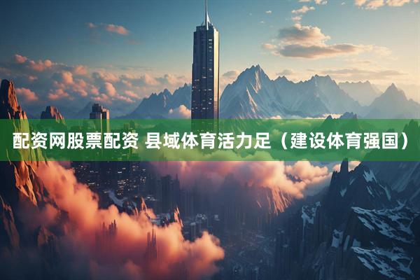 配资网股票配资 县域体育活力足（建设体育强国）