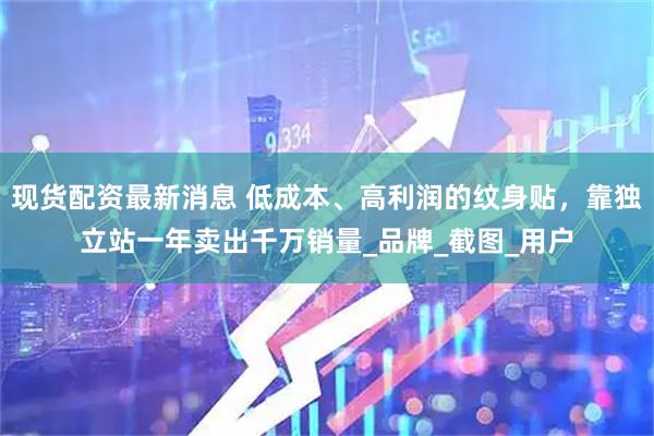 现货配资最新消息 低成本、高利润的纹身贴，靠独立站一年卖出千万销量_品牌_截图_用户