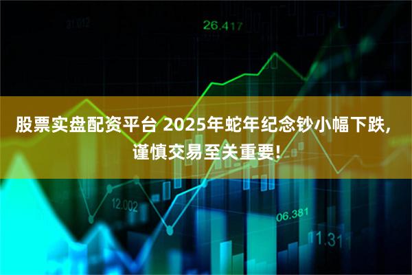 股票实盘配资平台 2025年蛇年纪念钞小幅下跌, 谨慎交易至关重要!