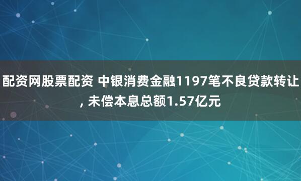 配资网股票配资 中银消费金融1197笔不良贷款转让, 未偿本息总额1.57亿元