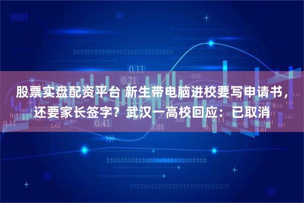股票实盘配资平台 新生带电脑进校要写申请书，还要家长签字？武汉一高校回应：已取消