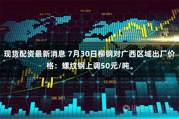 现货配资最新消息 7月30日柳钢对广西区域出厂价格：螺纹钢上调50元/吨。