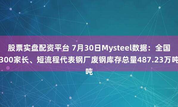 股票实盘配资平台 7月30日Mysteel数据：全国300家长、短流程代表钢厂废钢库存总量487.23万吨