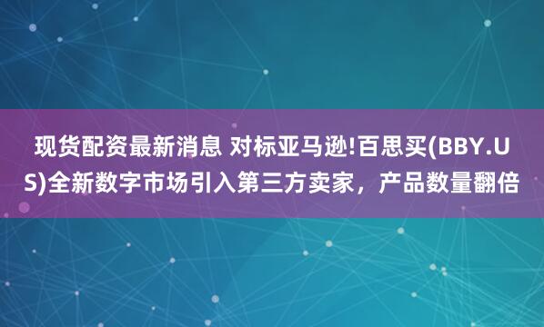 现货配资最新消息 对标亚马逊!百思买(BBY.US)全新数字市场引入第三方卖家，产品数量翻倍