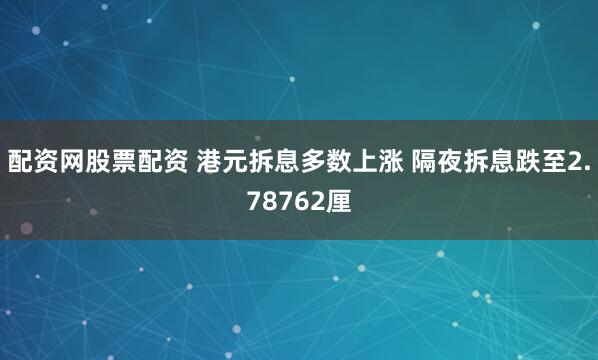 配资网股票配资 港元拆息多数上涨 隔夜拆息跌至2.78762厘