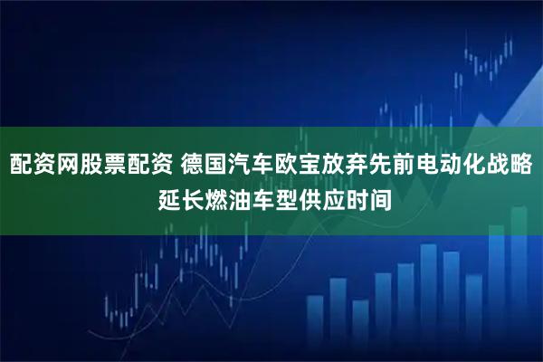 配资网股票配资 德国汽车欧宝放弃先前电动化战略 延长燃油车型供应时间