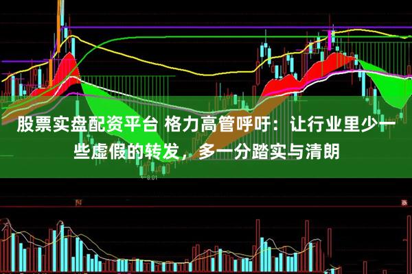 股票实盘配资平台 格力高管呼吁：让行业里少一些虚假的转发，多一分踏实与清朗