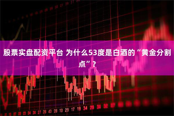 股票实盘配资平台 为什么53度是白酒的“黄金分割点”？