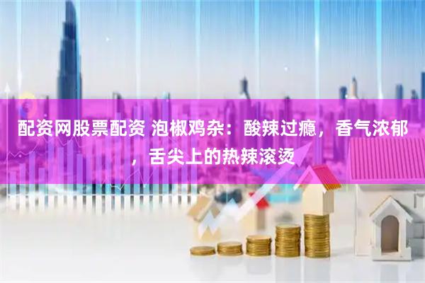 配资网股票配资 泡椒鸡杂：酸辣过瘾，香气浓郁，舌尖上的热辣滚烫
