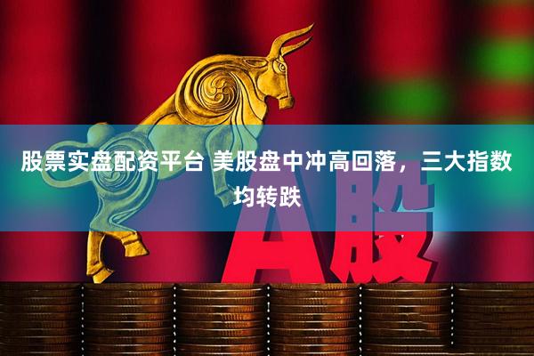 股票实盘配资平台 美股盘中冲高回落，三大指数均转跌