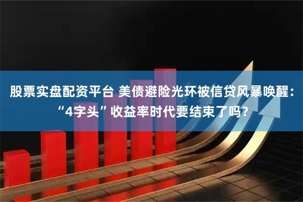 股票实盘配资平台 美债避险光环被信贷风暴唤醒：“4字头”收益率时代要结束了吗？
