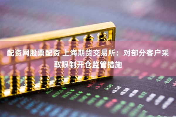 配资网股票配资 上海期货交易所：对部分客户采取限制开仓监管措施