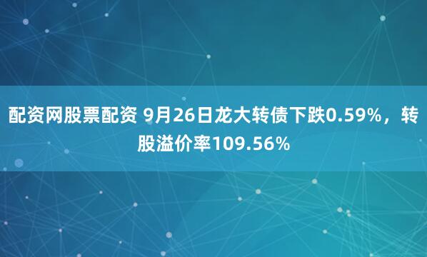 配资网股票配资 9月26日龙大转债下跌0.59%,转股溢价率109.56%