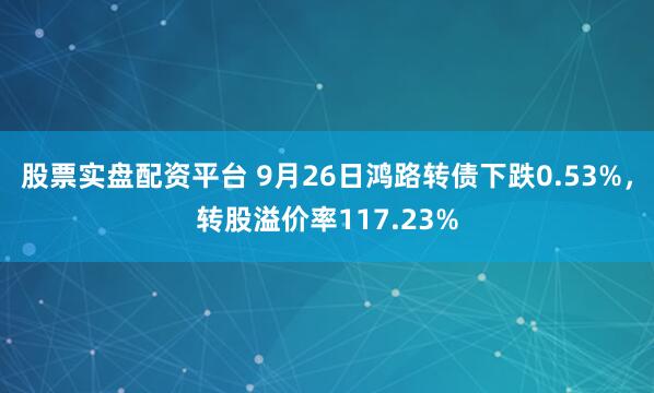 股票实盘配资平台 9月26日鸿路转债下跌0.53%,转股溢价率117.23%