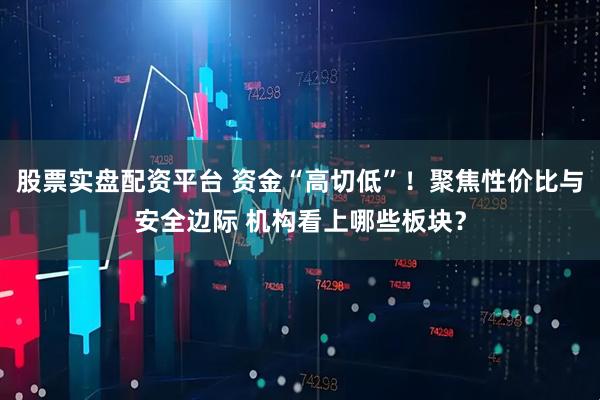 股票实盘配资平台 资金“高切低”!聚焦性价比与安全边际 机构看上哪些板块?