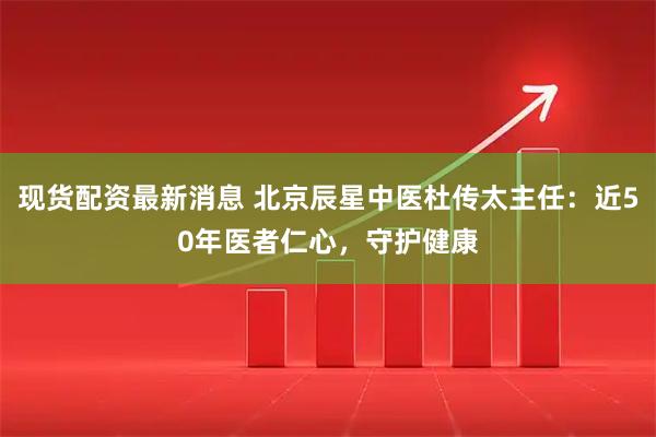 现货配资最新消息 北京辰星中医杜传太主任:近50年医者仁心,守护健康