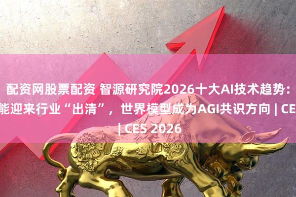 配资网股票配资 智源研究院2026十大AI技术趋势：具身智能迎来行业“出清”，世界模型成为AGI共识方向 | CES 2026