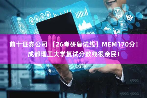 前十证券公司 【26考研复试线】MEM170分!成都理工大学复试分数线很亲民!