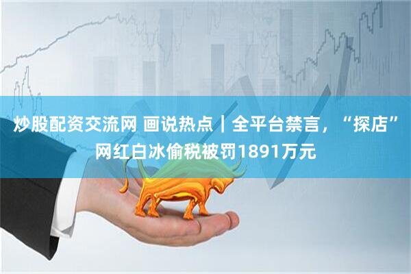 炒股配资交流网 画说热点｜全平台禁言，“探店”网红白冰偷税被罚1891万元