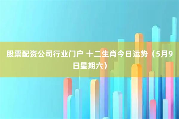 股票配资公司行业门户 十二生肖今日运势（5月9日星期六）