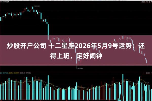 炒股开户公司 十二星座2026年5月9号运势：还得上班，定好闹钟