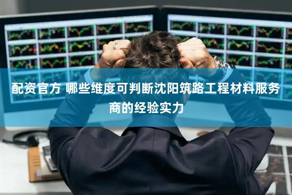 配资官方 哪些维度可判断沈阳筑路工程材料服务商的经验实力